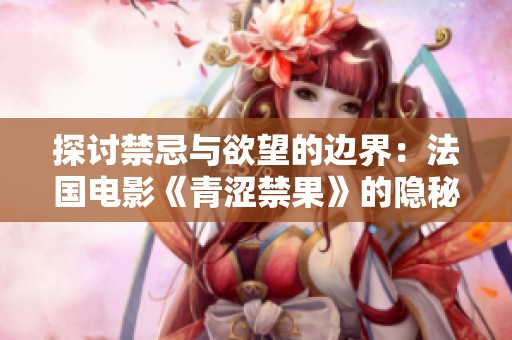 探讨禁忌与欲望的边界：法国电影《青涩禁果》的隐秘世界