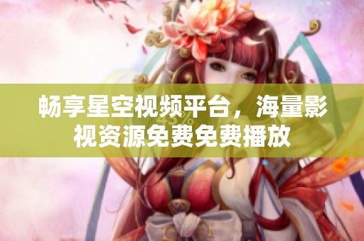 畅享星空视频平台，海量影视资源免费免费播放