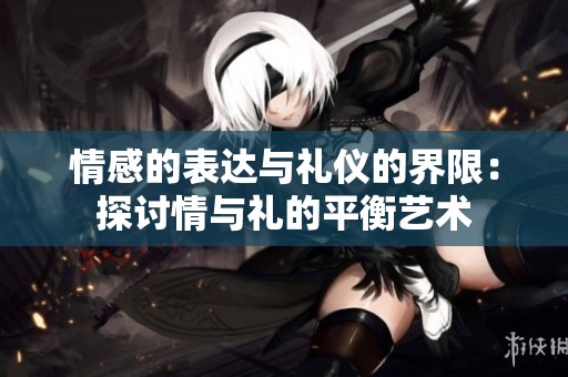 情感的表达与礼仪的界限：探讨情与礼的平衡艺术