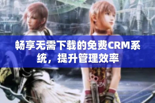 畅享无需下载的免费CRM系统，提升管理效率