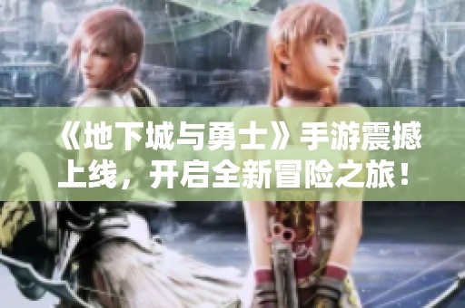《地下城与勇士》手游震撼上线，开启全新冒险之旅！