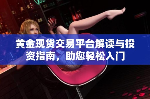黄金现货交易平台解读与投资指南，助您轻松入门