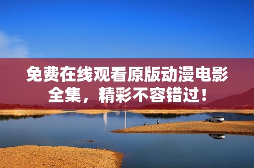 免费在线观看原版动漫电影全集，精彩不容错过！
