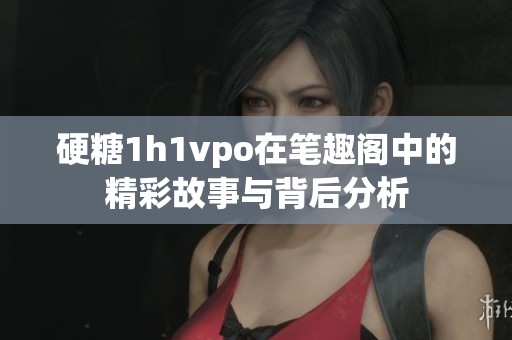硬糖1h1vpo在笔趣阁中的精彩故事与背后分析