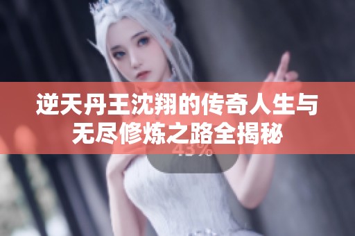 逆天丹王沈翔的传奇人生与无尽修炼之路全揭秘