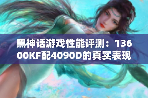 黑神话游戏性能评测：13600KF配4090D的真实表现揭秘