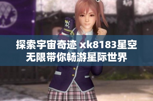 探索宇宙奇迹 xk8183星空无限带你畅游星际世界