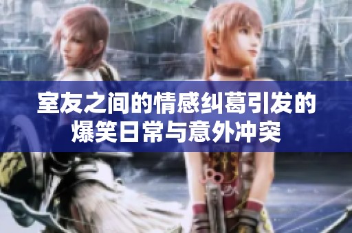 室友之间的情感纠葛引发的爆笑日常与意外冲突