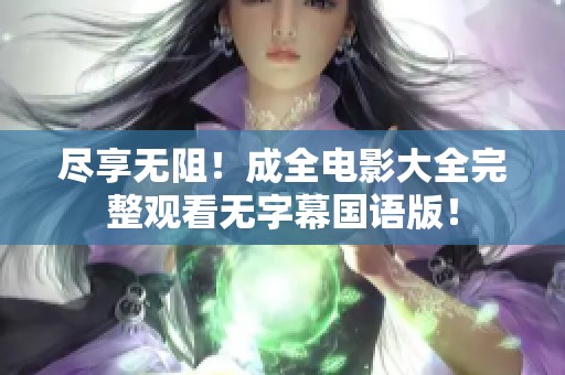 尽享无阻！成全电影大全完整观看无字幕国语版！