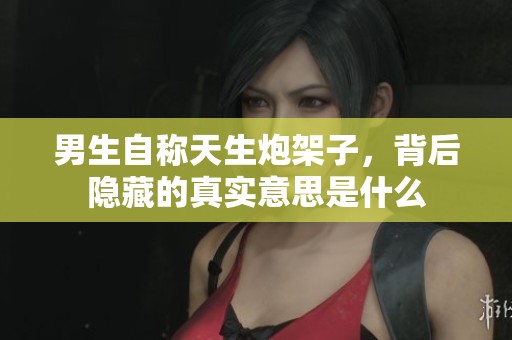 男生自称天生炮架子，背后隐藏的真实意思是什么