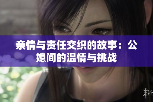亲情与责任交织的故事：公媳间的温情与挑战
