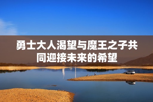 勇士大人渴望与魔王之子共同迎接未来的希望