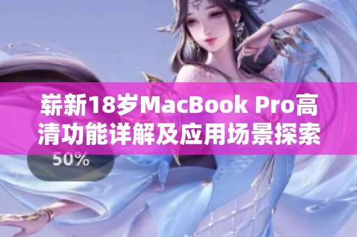 崭新18岁MacBook Pro高清功能详解及应用场景探索