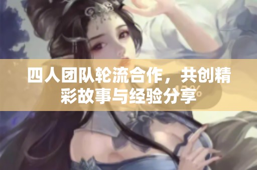 四人团队轮流合作，共创精彩故事与经验分享