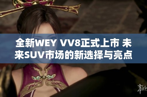 全新WEY VV8正式上市 未来SUV市场的新选择与亮点