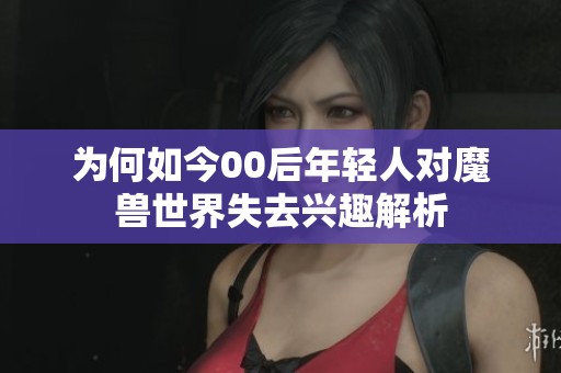 为何如今00后年轻人对魔兽世界失去兴趣解析