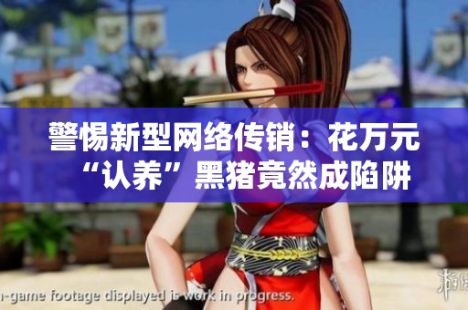 警惕新型网络传销：花万元“认养”黑猪竟然成陷阱
