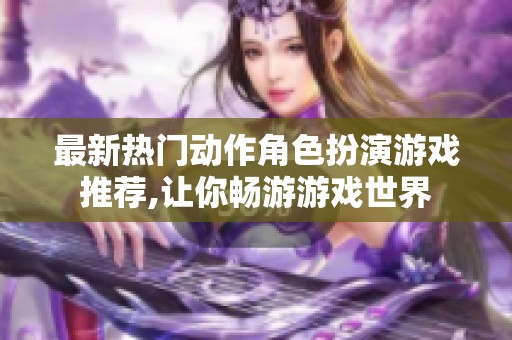 最新热门动作角色扮演游戏推荐,让你畅游游戏世界