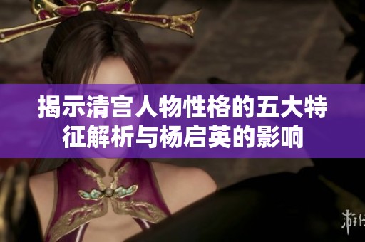 揭示清宫人物性格的五大特征解析与杨启英的影响