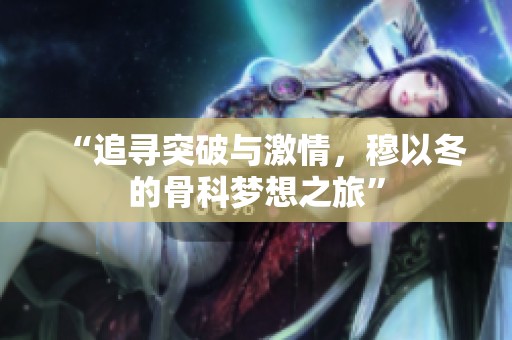 “追寻突破与激情，穆以冬的骨科梦想之旅”