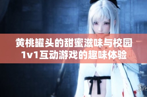黄桃罐头的甜蜜滋味与校园1v1互动游戏的趣味体验