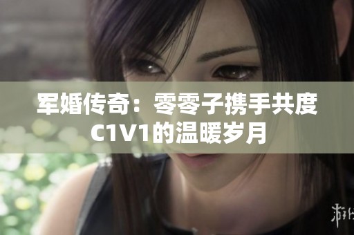 军婚传奇：零零子携手共度C1V1的温暖岁月