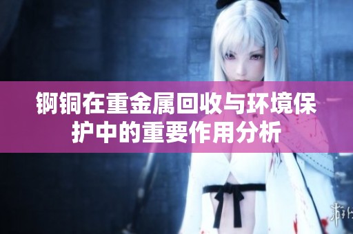 锕铜在重金属回收与环境保护中的重要作用分析