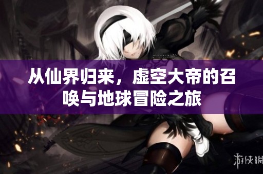 从仙界归来，虚空大帝的召唤与地球冒险之旅