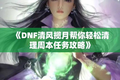 《DNF清风揽月帮你轻松清理周本任务攻略》