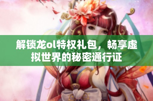 解锁龙ol特权礼包，畅享虚拟世界的秘密通行证