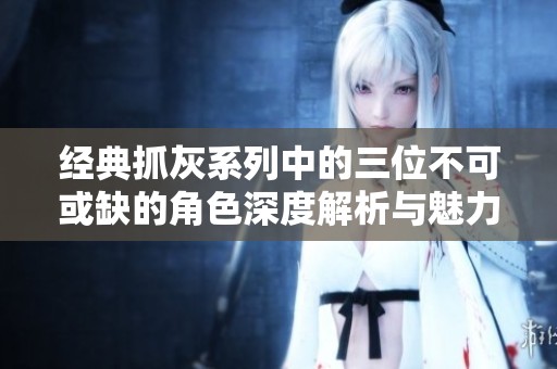 经典抓灰系列中的三位不可或缺的角色深度解析与魅力探讨