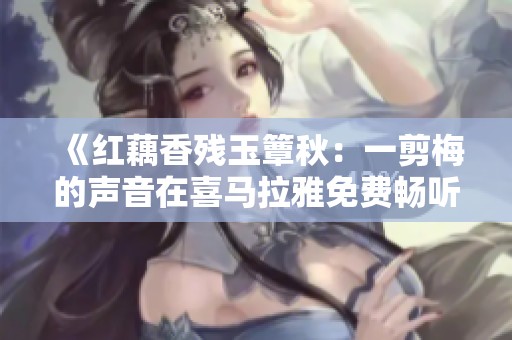 《红藕香残玉簟秋：一剪梅的声音在喜马拉雅免费畅听》