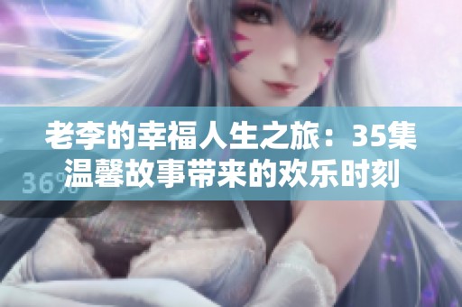 老李的幸福人生之旅：35集温馨故事带来的欢乐时刻