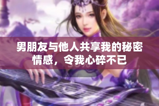 男朋友与他人共享我的秘密情感，令我心碎不已