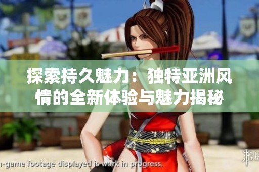 探索持久魅力：独特亚洲风情的全新体验与魅力揭秘