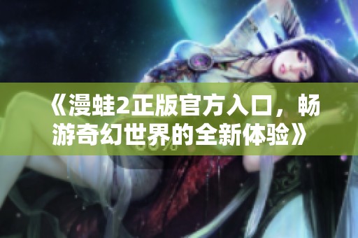 《漫蛙2正版官方入口，畅游奇幻世界的全新体验》