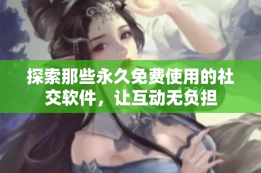 探索那些永久免费使用的社交软件，让互动无负担