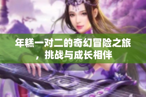 年糕一对二的奇幻冒险之旅，挑战与成长相伴