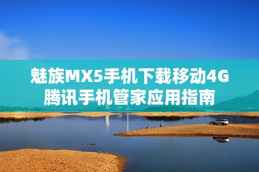 魅族MX5手机下载移动4G腾讯手机管家应用指南