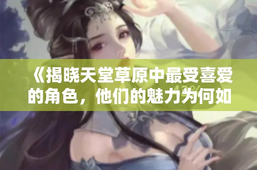 《揭晓天堂草原中最受喜爱的角色，他们的魅力为何如此独特》
