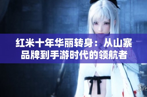 红米十年华丽转身：从山寨品牌到手游时代的领航者