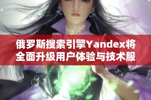 俄罗斯搜索引擎Yandex将全面升级用户体验与技术服务