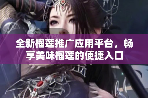 全新榴莲推广应用平台，畅享美味榴莲的便捷入口