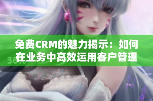 免费CRM的魅力揭示：如何在业务中高效运用客户管理系统