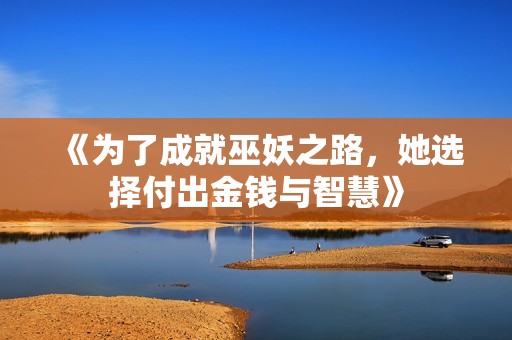 《为了成就巫妖之路，她选择付出金钱与智慧》