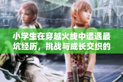 小学生在穿越火线中遭遇最坑经历，挑战与成长交织的故事