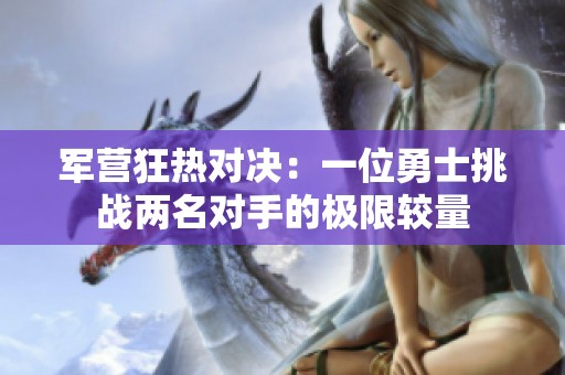 军营狂热对决：一位勇士挑战两名对手的极限较量