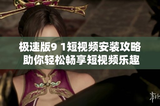 极速版9 1短视频安装攻略 助你轻松畅享短视频乐趣