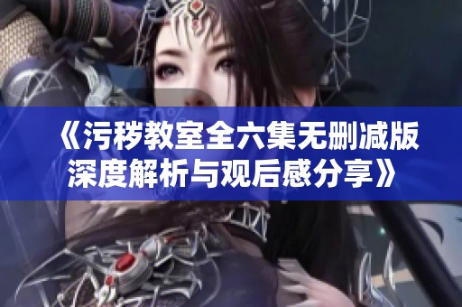 《污秽教室全六集无删减版深度解析与观后感分享》