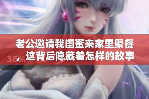老公邀请我闺蜜来家里聚餐，这背后隐藏着怎样的故事